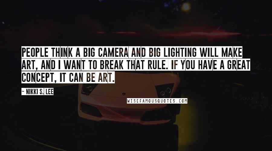 Nikki S. Lee quotes: People think a big camera and big lighting will make art, and I want to break that rule. If you have a great concept, it can be art. Nikki S. Lee quotes: People think a big camera and big lighting will make art, and I want to break that rule. If you have a great concept, it can be art.