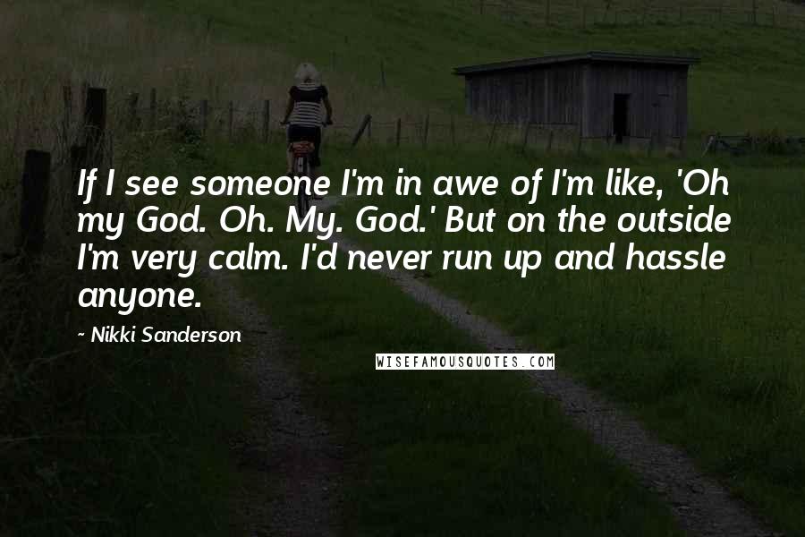 Nikki Sanderson quotes: If I see someone I'm in awe of I'm like, 'Oh my God. Oh. My. God.' But on the outside I'm very calm. I'd never run up and hassle anyone.