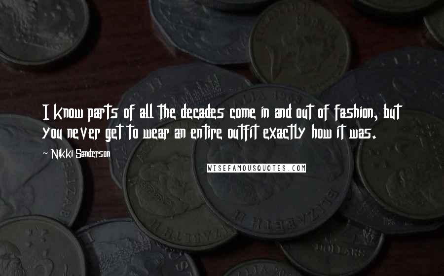 Nikki Sanderson quotes: I know parts of all the decades come in and out of fashion, but you never get to wear an entire outfit exactly how it was. Nikki Sanderson quotes: I know parts of all the decades come in and out of fashion, but you never get to wear an entire outfit exactly how it was.