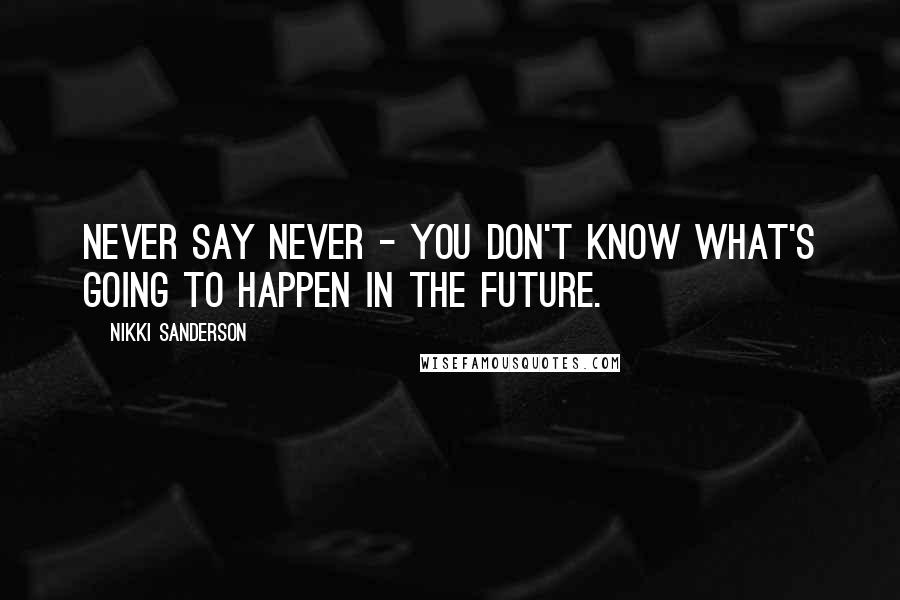 Nikki Sanderson quotes: Never say never - you don't know what's going to happen in the future.