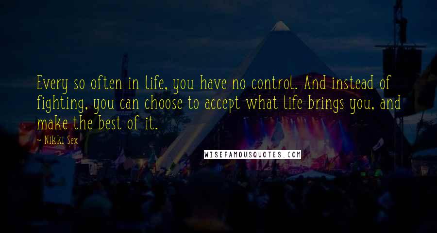 Nikki Sex quotes: Every so often in life, you have no control. And instead of fighting, you can choose to accept what life brings you, and make the best of it.