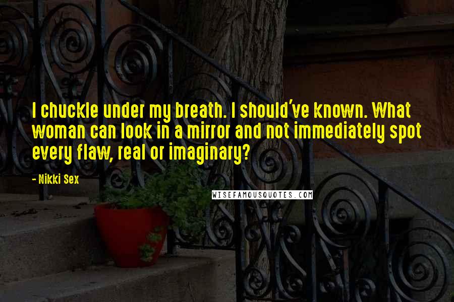 Nikki Sex quotes: I chuckle under my breath. I should've known. What woman can look in a mirror and not immediately spot every flaw, real or imaginary?