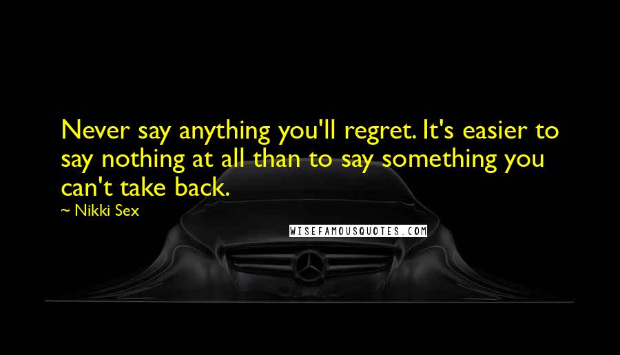 Nikki Sex quotes: Never say anything you'll regret. It's easier to say nothing at all than to say something you can't take back.