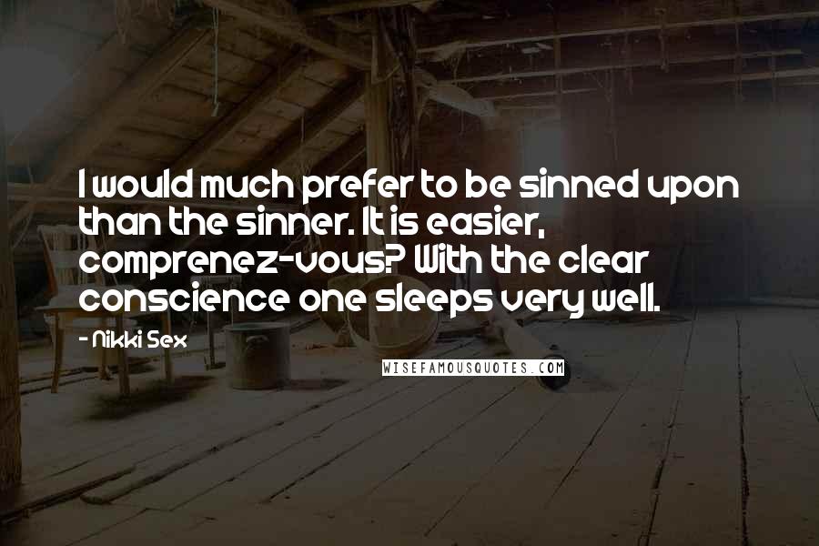 Nikki Sex quotes: I would much prefer to be sinned upon than the sinner. It is easier, comprenez-vous? With the clear conscience one sleeps very well.