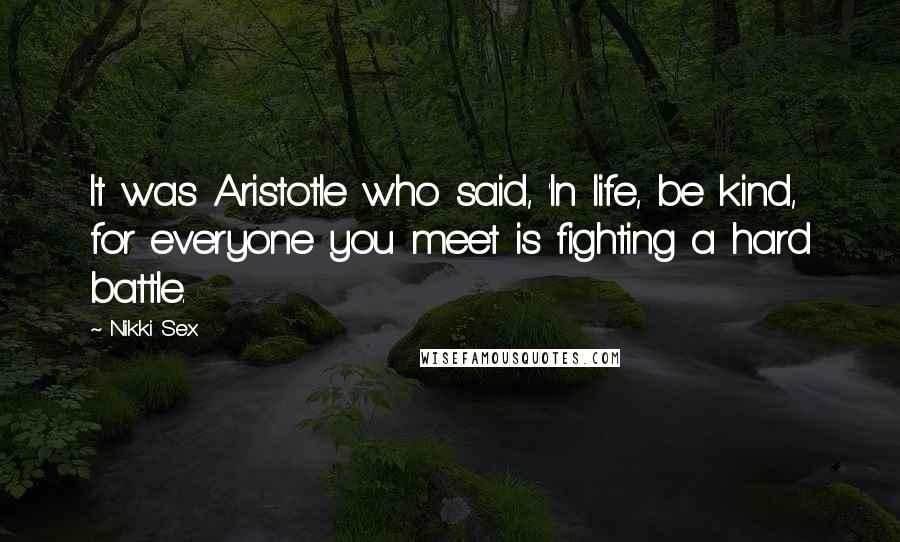 Nikki Sex quotes: It was Aristotle who said, 'In life, be kind, for everyone you meet is fighting a hard battle.