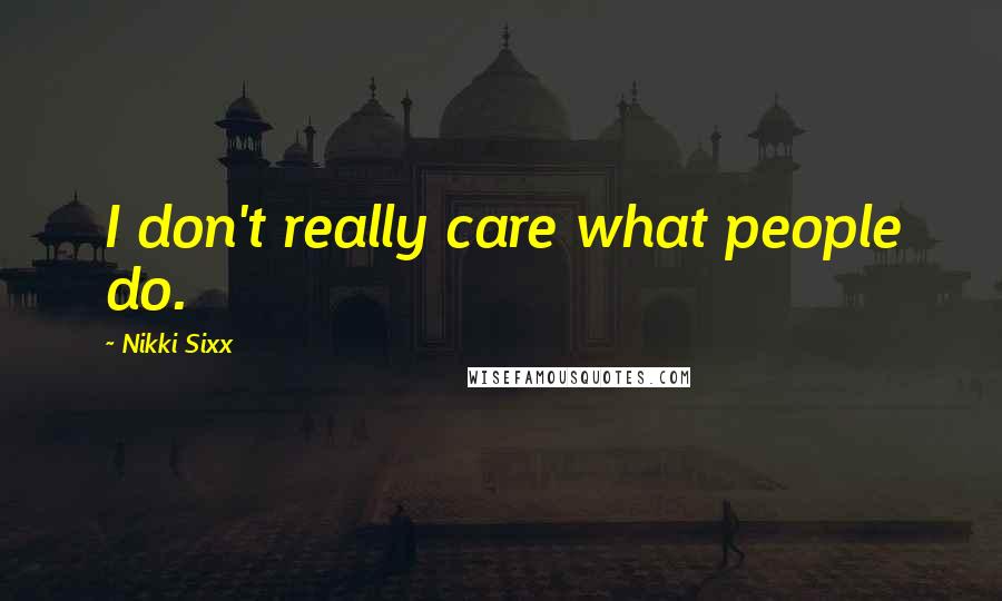 Nikki Sixx quotes: I don't really care what people do.