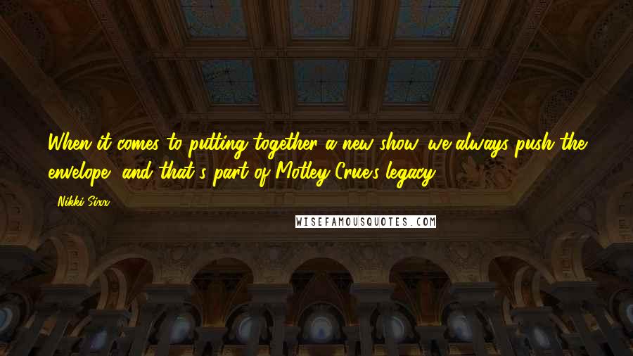 Nikki Sixx quotes: When it comes to putting together a new show, we always push the envelope, and that's part of Motley Crue's legacy. Nikki Sixx quotes: When it comes to putting together a new show, we always push the envelope, and that's part of Motley Crue's legacy.