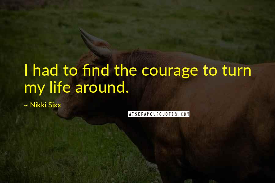 Nikki Sixx quotes: I had to find the courage to turn my life around.