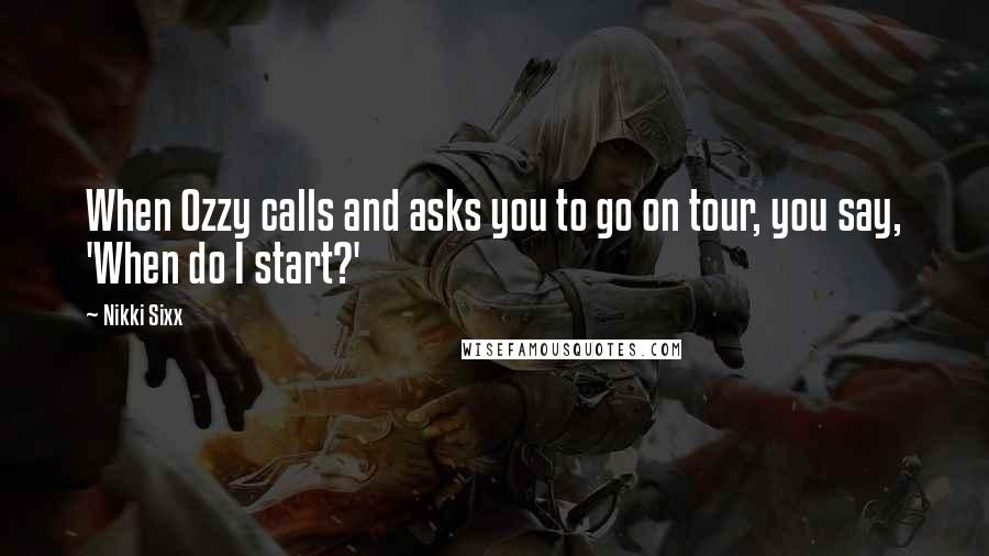 Nikki Sixx quotes: When Ozzy calls and asks you to go on tour, you say, 'When do I start?'