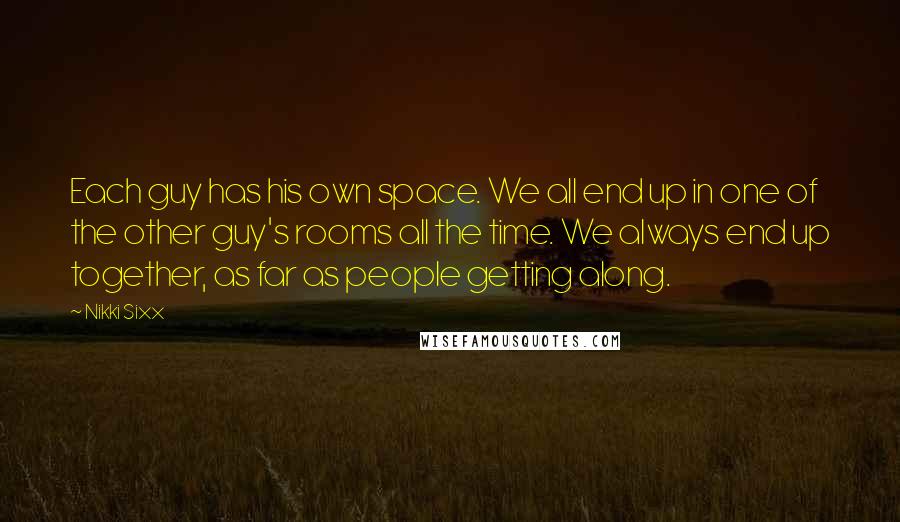 Nikki Sixx quotes: Each guy has his own space. We all end up in one of the other guy's rooms all the time. We always end up together, as far as people getting