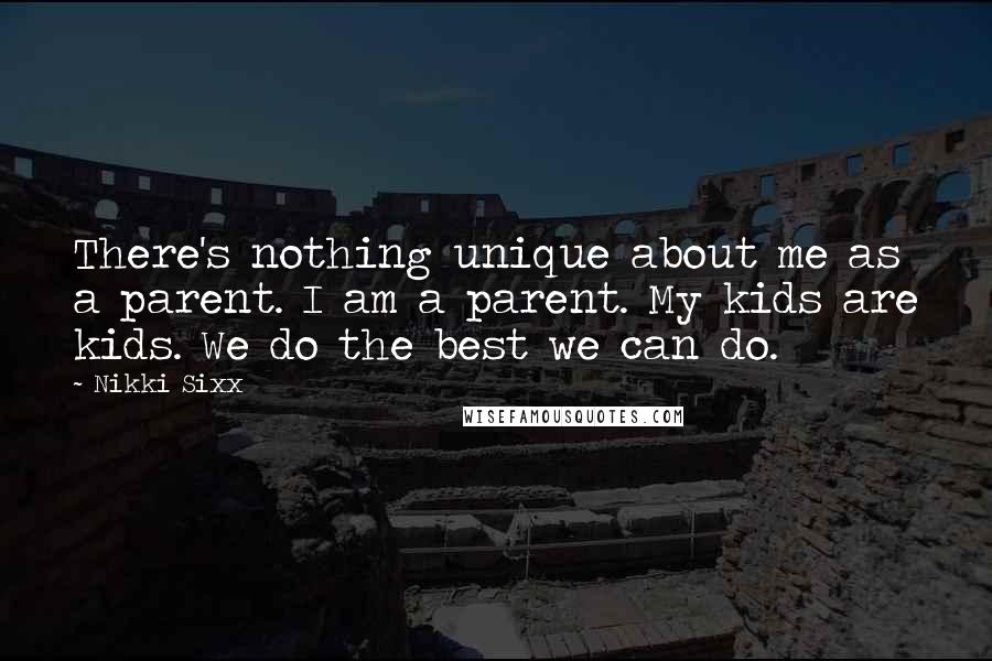 Nikki Sixx quotes: There's nothing unique about me as a parent. I am a parent. My kids are kids. We do the best we can do.