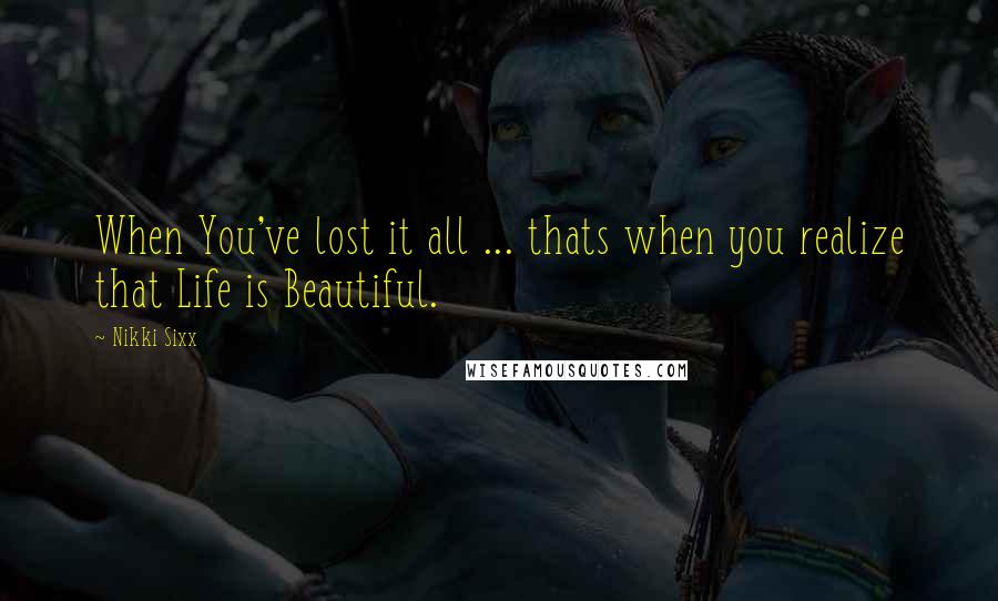 Nikki Sixx quotes: When You've lost it all ... thats when you realize that Life is Beautiful.