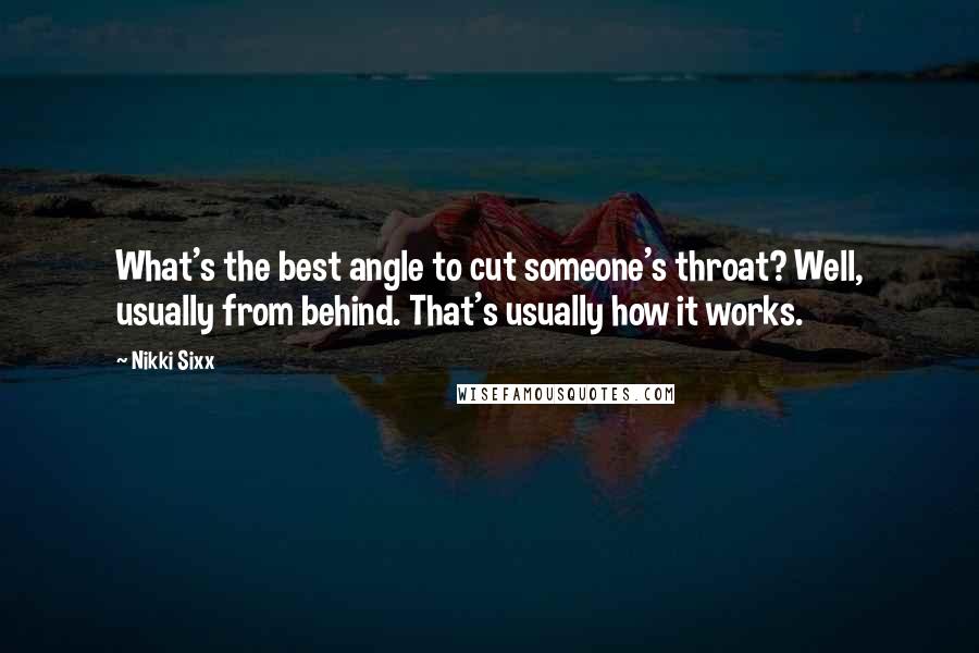 Nikki Sixx quotes: What's the best angle to cut someone's throat? Well, usually from behind. That's usually how it works.
