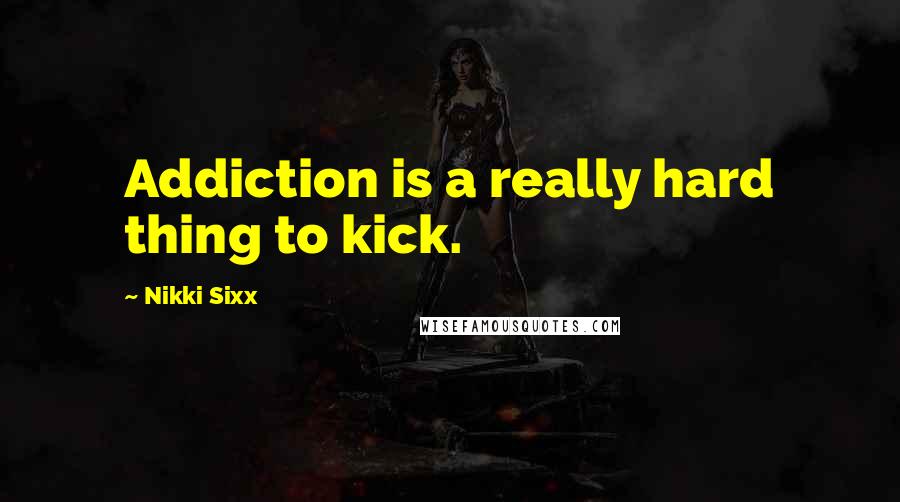 Nikki Sixx quotes: Addiction is a really hard thing to kick.