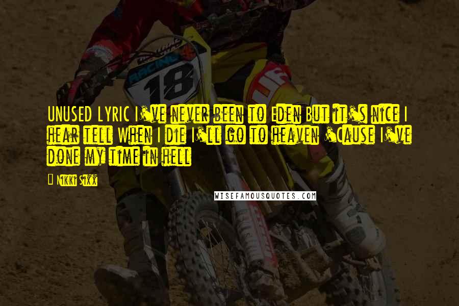 Nikki Sixx quotes: UNUSED LYRIC I've never been to Eden But it's nice I hear tell When I die I'll go to heaven 'Cause I've done my time in hell Nikki Sixx quotes: UNUSED LYRIC I've never been to Eden But it's nice I hear tell When I die I'll go to heaven 'Cause I've done my time in hell