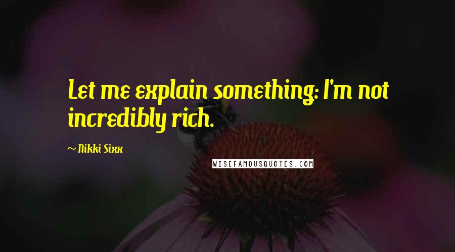 Nikki Sixx quotes: Let me explain something: I'm not incredibly rich.