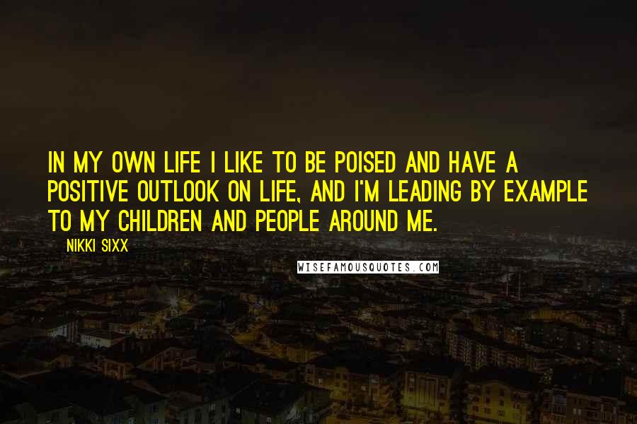Nikki Sixx quotes: In my own life I like to be poised and have a positive outlook on life, and I'm leading by example to my children and people around me.