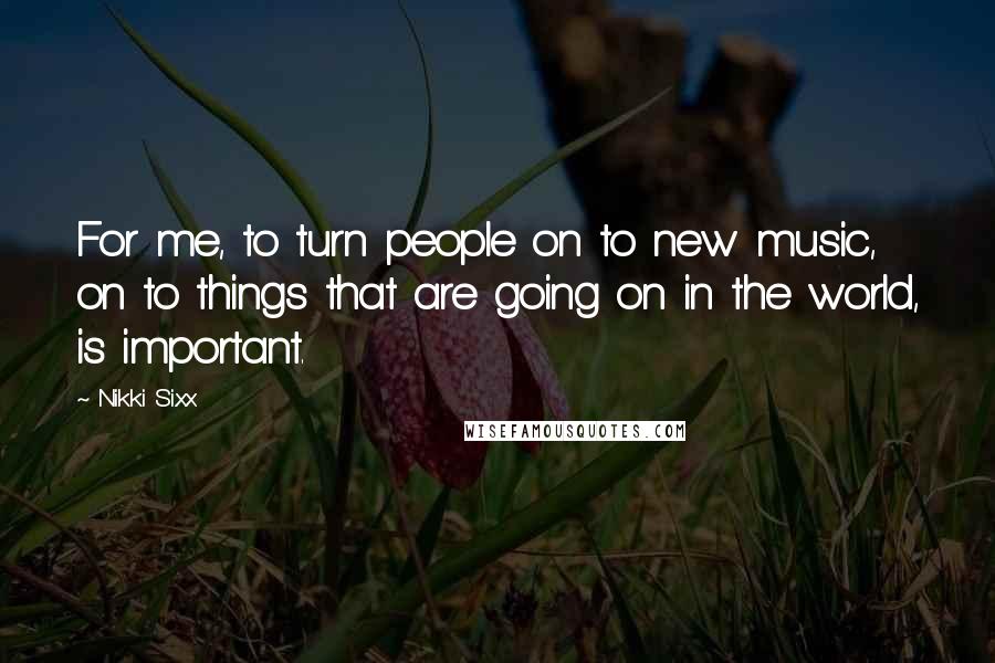 Nikki Sixx quotes: For me, to turn people on to new music, on to things that are going on in the world, is important.