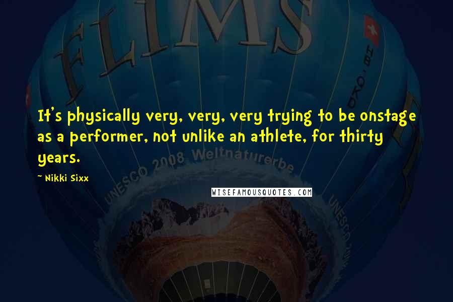 Nikki Sixx quotes: It's physically very, very, very trying to be onstage as a performer, not unlike an athlete, for thirty years.