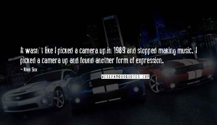 Nikki Sixx quotes: It wasn't like I picked a camera up in 1989 and stopped making music. I picked a camera up and found another form of expression.