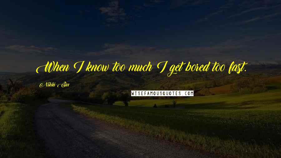 Nikki Sixx quotes: When I know too much I get bored too fast.