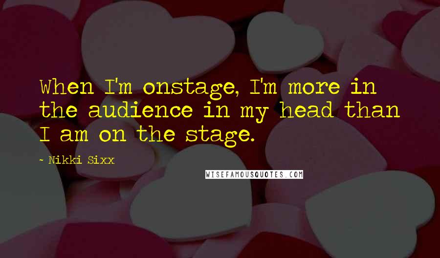 Nikki Sixx quotes: When I'm onstage, I'm more in the audience in my head than I am on the stage.