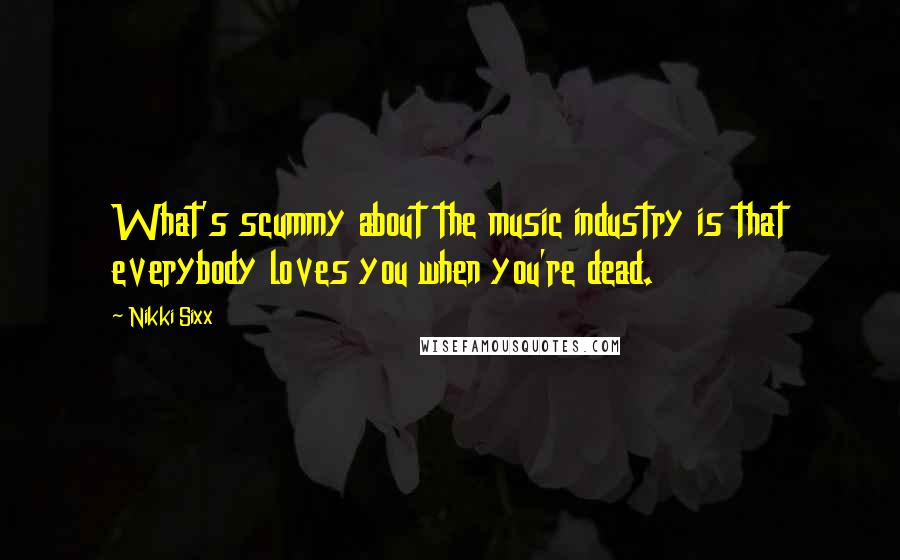 Nikki Sixx quotes: What's scummy about the music industry is that everybody loves you when you're dead.