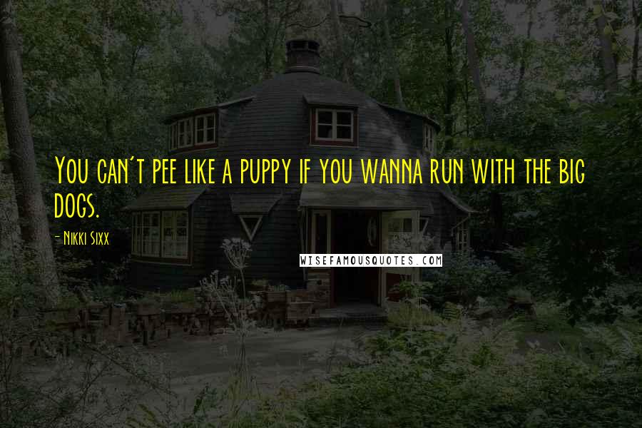 Nikki Sixx quotes: You can't pee like a puppy if you wanna run with the big dogs.