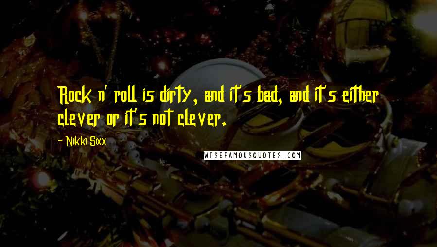 Nikki Sixx quotes: Rock n' roll is dirty, and it's bad, and it's either clever or it's not clever.