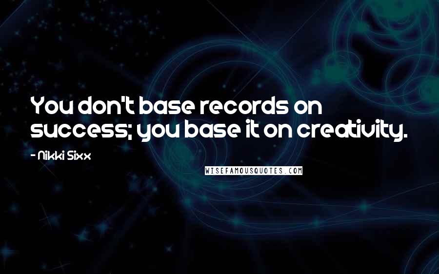 Nikki Sixx quotes: You don't base records on success; you base it on creativity.