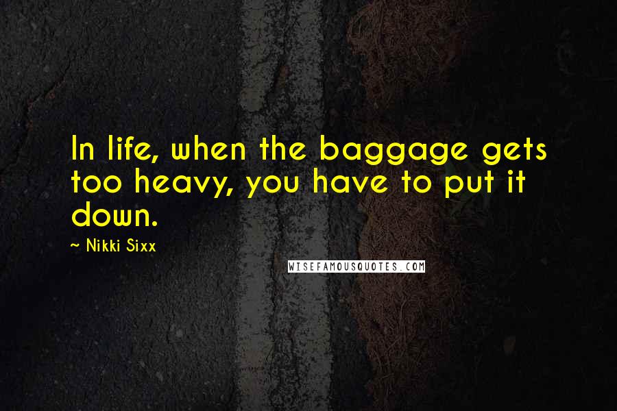 Nikki Sixx quotes: In life, when the baggage gets too heavy, you have to put it down.