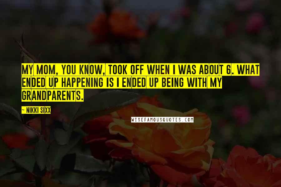Nikki Sixx quotes: My mom, you know, took off when I was about 6. What ended up happening is I ended up being with my grandparents. Nikki Sixx quotes: My mom, you know, took off when I was about 6. What ended up happening is I ended up being with my grandparents.
