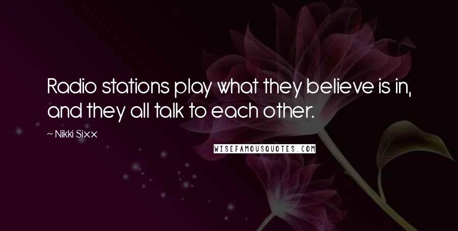 Nikki Sixx quotes: Radio stations play what they believe is in, and they all talk to each other.