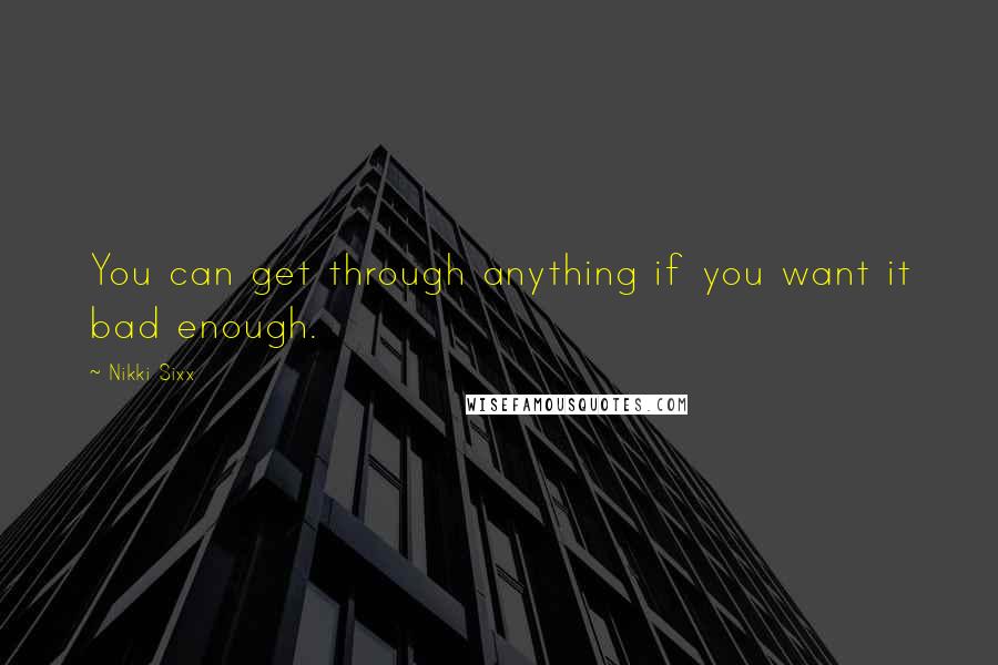 Nikki Sixx quotes: You can get through anything if you want it bad enough.