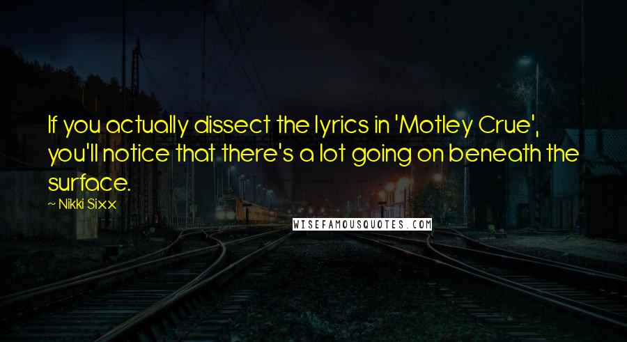 Nikki Sixx quotes: If you actually dissect the lyrics in 'Motley Crue', you'll notice that there's a lot going on beneath the surface.