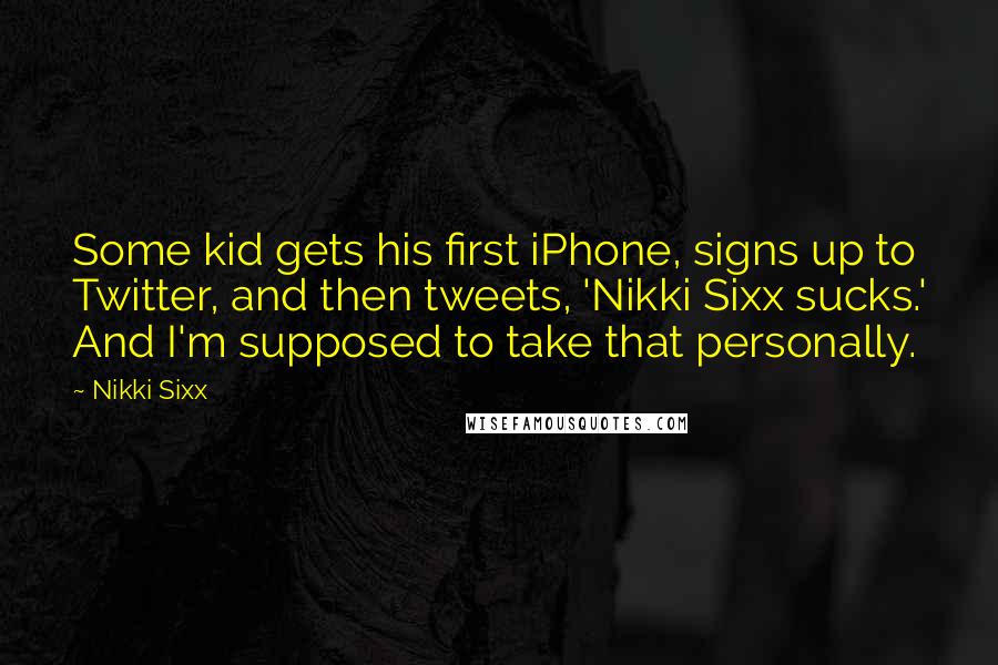 Nikki Sixx quotes: Some kid gets his first iPhone, signs up to Twitter, and then tweets, 'Nikki Sixx sucks.' And I'm supposed to take that personally.