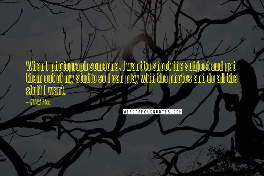 Nikki Sixx quotes: When I photograph someone, I want to shoot the subject and get them out of my studio so I can play with the photos and do all the stuff I Nikki Sixx quotes: When I photograph someone, I want to shoot the subject and get them out of my studio so I can play with the photos and do all the stuff I