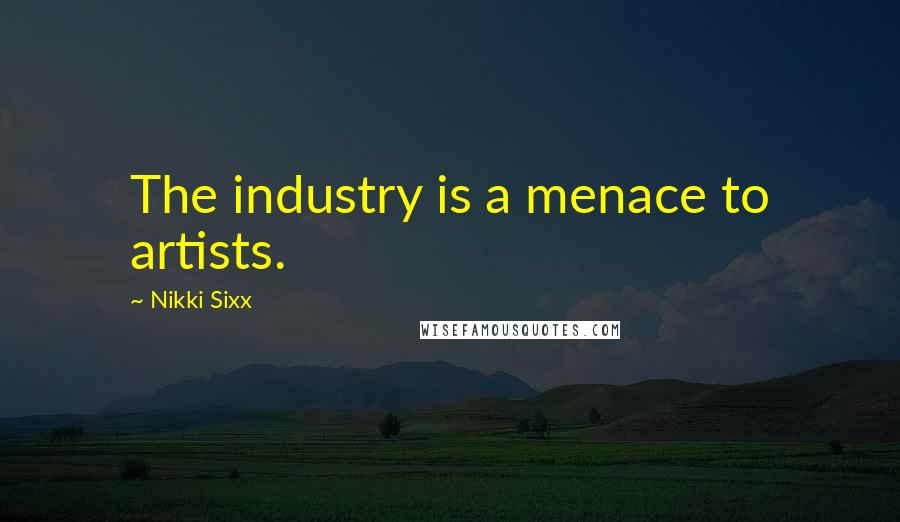 Nikki Sixx quotes: The industry is a menace to artists.