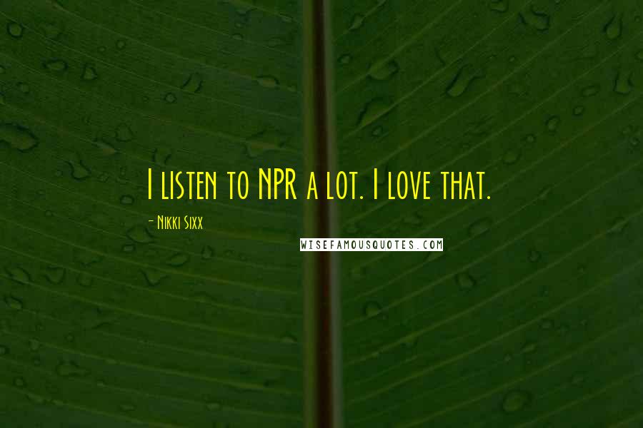 Nikki Sixx quotes: I listen to NPR a lot. I love that.