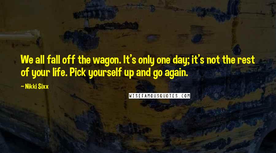 Nikki Sixx quotes: We all fall off the wagon. It's only one day; it's not the rest of your life. Pick yourself up and go again.
