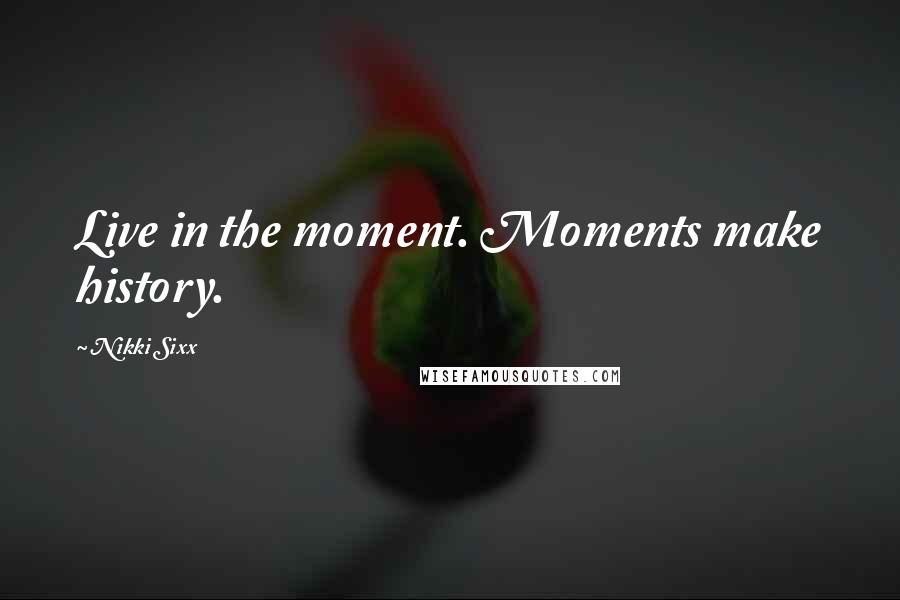 Nikki Sixx quotes: Live in the moment. Moments make history.