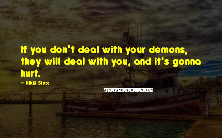 Nikki Sixx quotes: If you don't deal with your demons, they will deal with you, and it's gonna hurt.