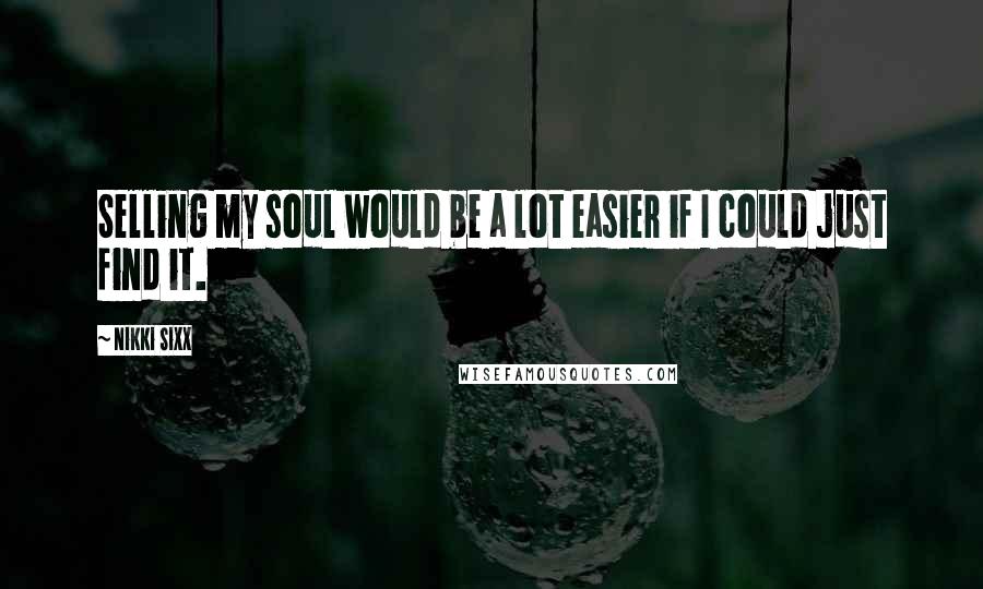 Nikki Sixx quotes: Selling my soul would be a lot easier if I could just find it.