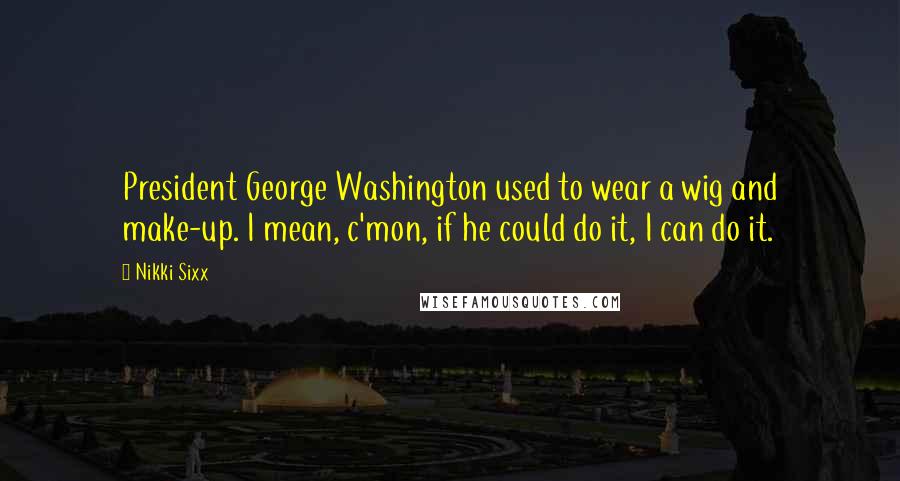 Nikki Sixx quotes: President George Washington used to wear a wig and make-up. I mean, c'mon, if he could do it, I can do it. Nikki Sixx quotes: President George Washington used to wear a wig and make-up. I mean, c'mon, if he could do it, I can do it.