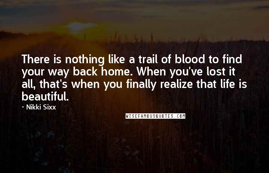 Nikki Sixx quotes: There is nothing like a trail of blood to find your way back home. When you've lost it all, that's when you finally realize that life is beautiful.