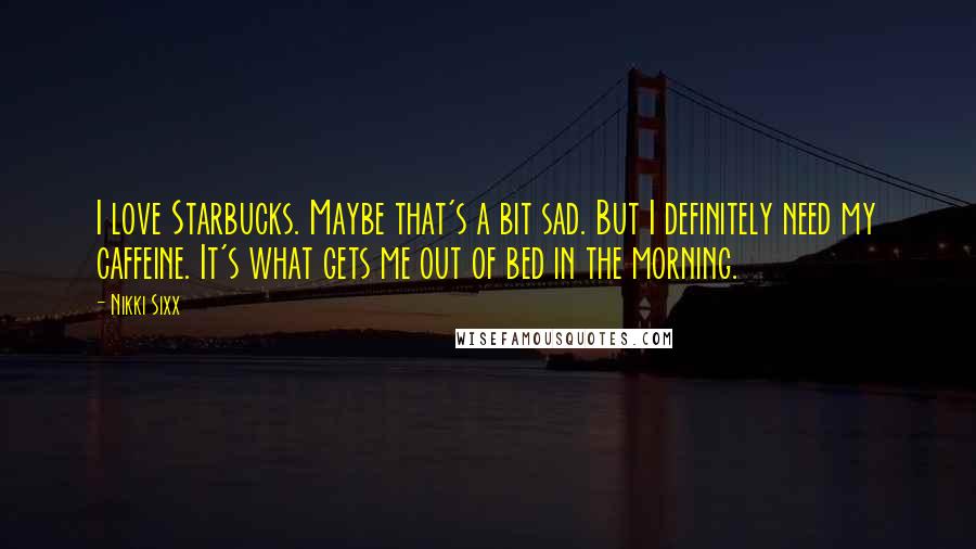 Nikki Sixx quotes: I love Starbucks. Maybe that's a bit sad. But I definitely need my caffeine. It's what gets me out of bed in the morning. Nikki Sixx quotes: I love Starbucks. Maybe that's a bit sad. But I definitely need my caffeine. It's what gets me out of bed in the morning.
