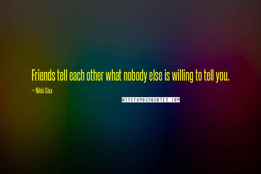 Nikki Sixx quotes: Friends tell each other what nobody else is willing to tell you.