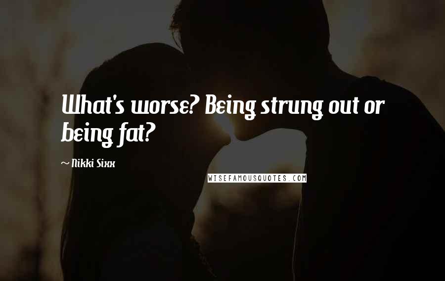 Nikki Sixx quotes: What's worse? Being strung out or being fat?