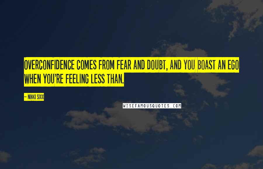 Nikki Sixx quotes: Overconfidence comes from fear and doubt, and you boast an ego when you're feeling less than.
