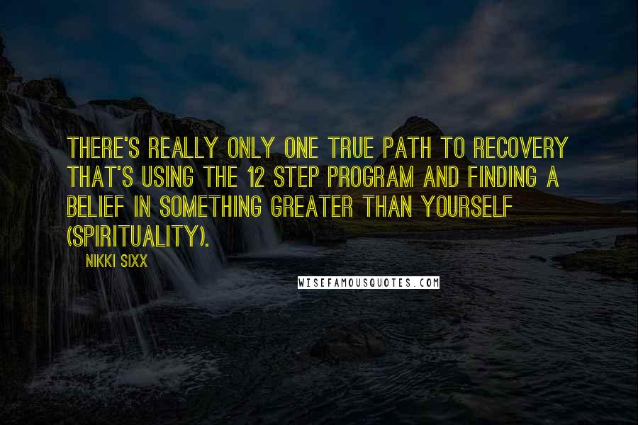 Nikki Sixx quotes: There's really only one true path to recovery that's using the 12 step program and finding a belief in something greater than yourself (spirituality).